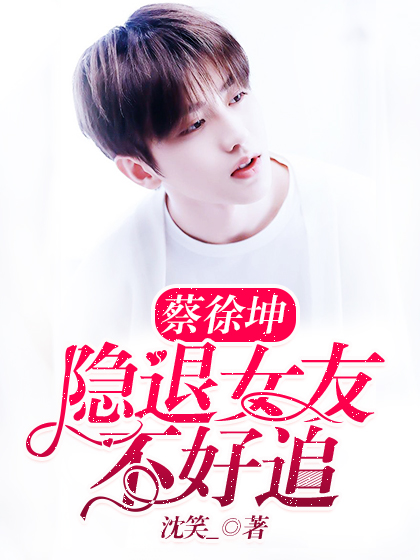 蔡徐坤：隐退女友不好追